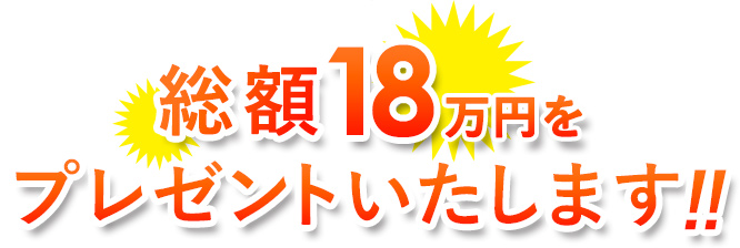 総額18万円をプレゼントいたします!!